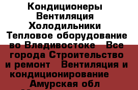 Кондиционеры, Вентиляция, Холодильники, Тепловое оборудование во Владивостоке - Все города Строительство и ремонт » Вентиляция и кондиционирование   . Амурская обл.,Михайловский р-н
